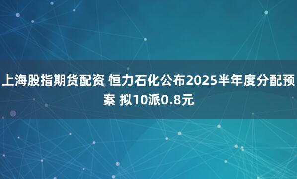 上海股指期货配资 恒力石化公布2025半年度分配预案 拟10派0.8元