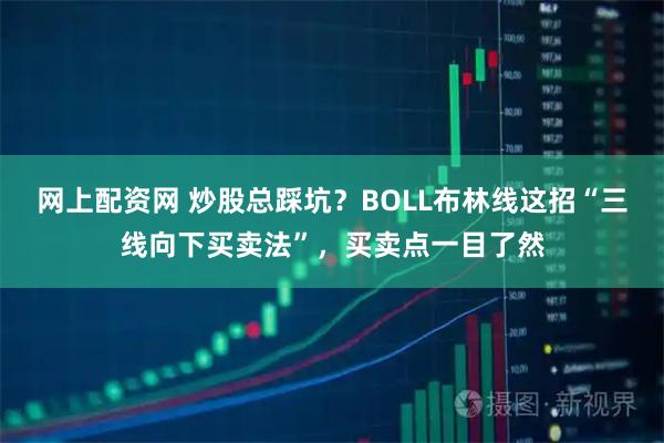 网上配资网 炒股总踩坑？BOLL布林线这招“三线向下买卖法”，买卖点一目了然