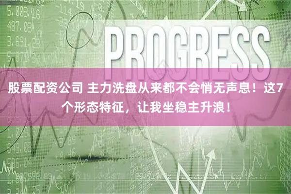 股票配资公司 主力洗盘从来都不会悄无声息！这7个形态特征，让我坐稳主升浪！