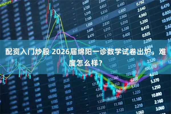 配资入门炒股 2026届绵阳一诊数学试卷出炉，难度怎么样？