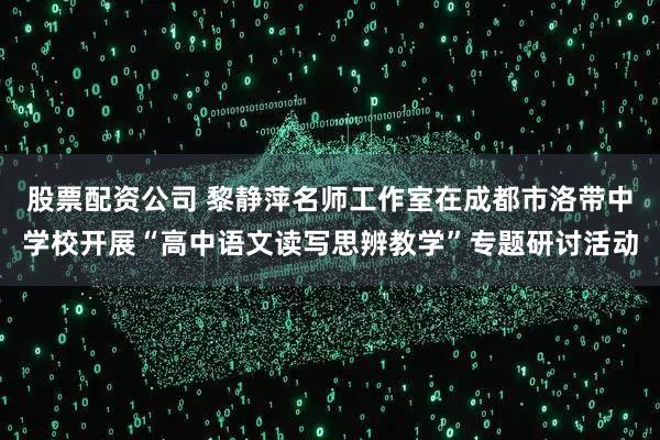 股票配资公司 黎静萍名师工作室在成都市洛带中学校开展“高中语文读写思辨教学”专题研讨活动