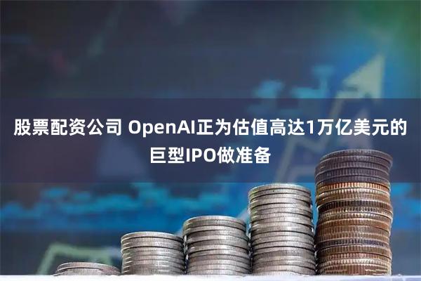 股票配资公司 OpenAI正为估值高达1万亿美元的巨型IPO做准备