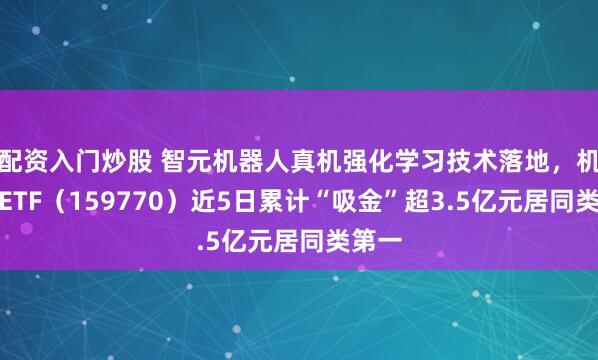 配资入门炒股 智元机器人真机强化学习技术落地，机器人ETF（159770）近5日累计“吸金”超3.5亿元居同类第一