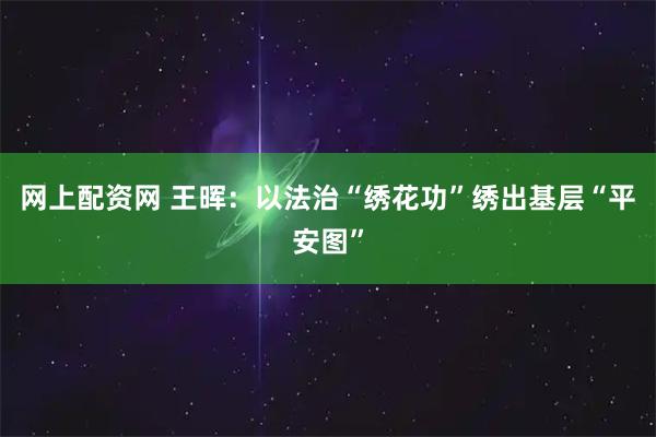 网上配资网 王晖：以法治“绣花功”绣出基层“平安图”