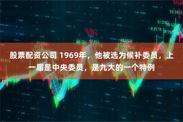 股票配资公司 1969年，他被选为候补委员，上一届是中央委员，是九大的一个特例