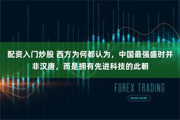 配资入门炒股 西方为何都认为，中国最强盛时并非汉唐，而是拥有先进科技的此朝