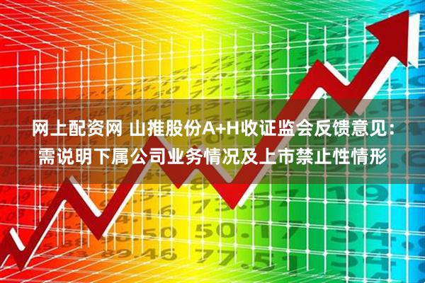 网上配资网 山推股份A+H收证监会反馈意见:需说明下属公司业务情况及上市禁止性情形