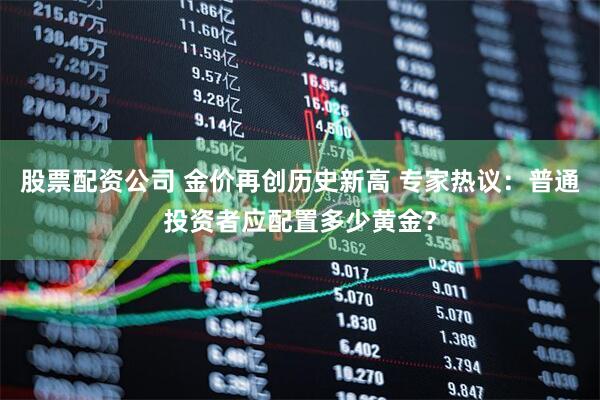 股票配资公司 金价再创历史新高 专家热议:普通投资者应配置多少黄金?