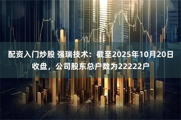配资入门炒股 强瑞技术：截至2025年10月20日收盘，公司股东总户数为22222户