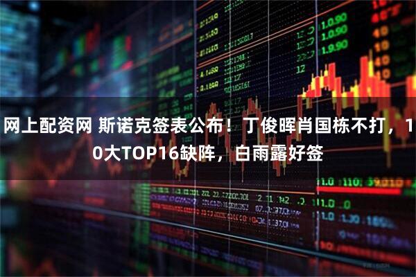 网上配资网 斯诺克签表公布！丁俊晖肖国栋不打，10大TOP16缺阵，白雨露好签