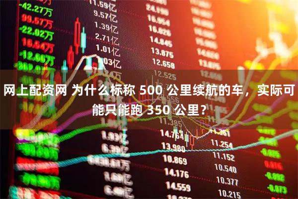 网上配资网 为什么标称 500 公里续航的车,实际可能只能跑 350 公里?