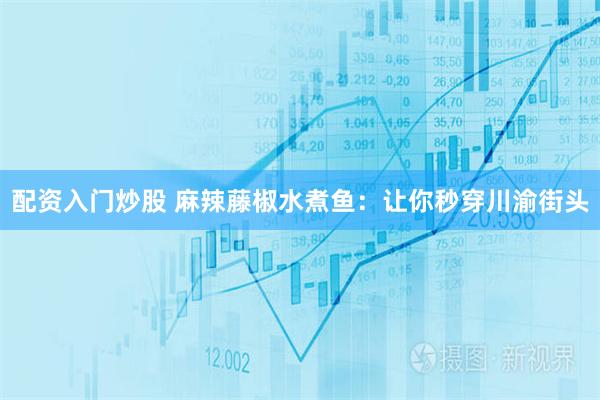 配资入门炒股 麻辣藤椒水煮鱼：让你秒穿川渝街头