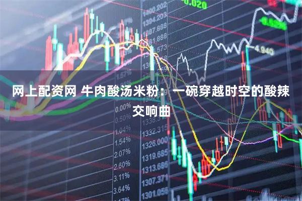 网上配资网 牛肉酸汤米粉：一碗穿越时空的酸辣交响曲