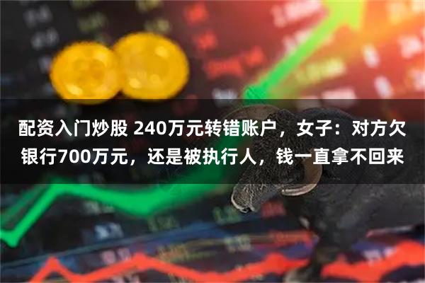 配资入门炒股 240万元转错账户，女子：对方欠银行700万元，还是被执行人，钱一直拿不回来