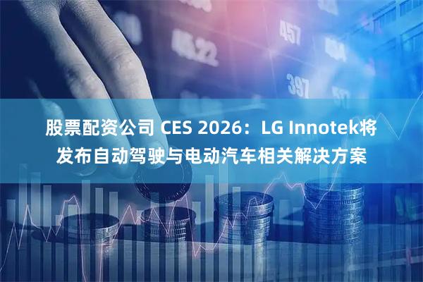 股票配资公司 CES 2026：LG Innotek将发布自动驾驶与电动汽车相关解决方案