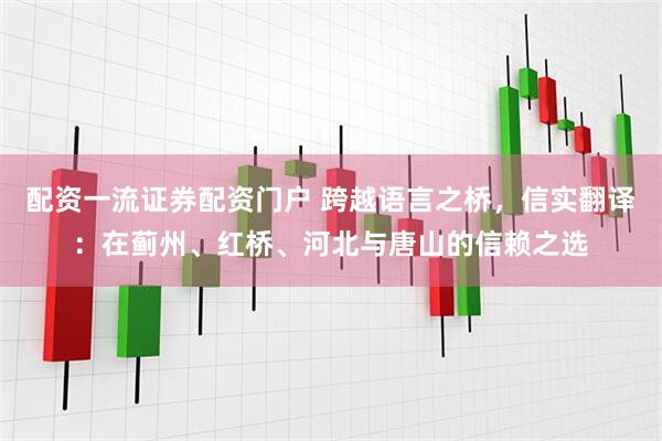配资一流证券配资门户 跨越语言之桥，信实翻译：在蓟州、红桥、河北与唐山的信赖之选
