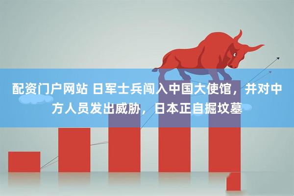 配资门户网站 日军士兵闯入中国大使馆,并对中方人员发出威胁,日本正自掘坟墓