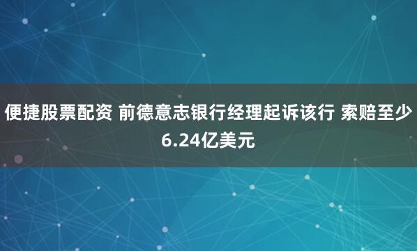 便捷股票配资 前德意志银行经理起诉该行 索赔至少6.24亿美元