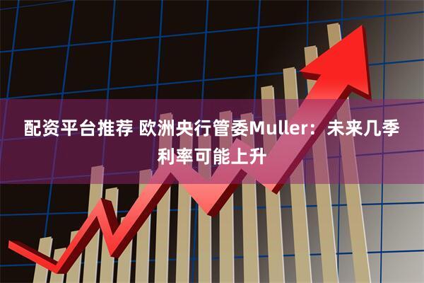 配资平台推荐 欧洲央行管委Muller：未来几季利率可能上升