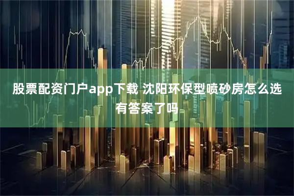 股票配资门户app下载 沈阳环保型喷砂房怎么选有答案了吗
