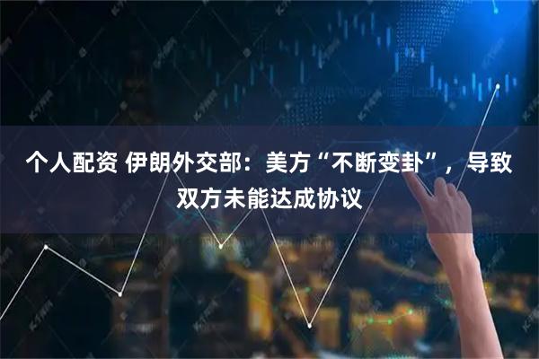 个人配资 伊朗外交部：美方“不断变卦”，导致双方未能达成协议