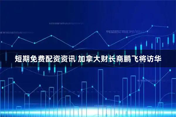 短期免费配资资讯 加拿大财长商鹏飞将访华