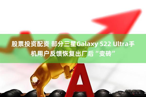 股票投资配资 部分三星Galaxy S22 Ultra手机用户反馈恢复出厂后“变砖”
