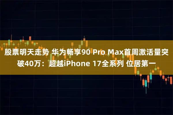 股票明天走势 华为畅享90 Pro Max首周激活量突破40万：超越iPhone 17全系列 位居第一