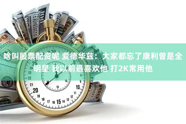 啥叫股票配资呢 爱德华兹：大家都忘了康利曾是全明星 我以前最喜欢他 打2K常用他