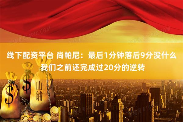 线下配资平台 尚帕尼：最后1分钟落后9分没什么 我们之前还完成过20分的逆转