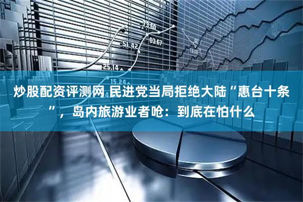 炒股配资评测网 民进党当局拒绝大陆“惠台十条”，岛内旅游业者呛：到底在怕什么