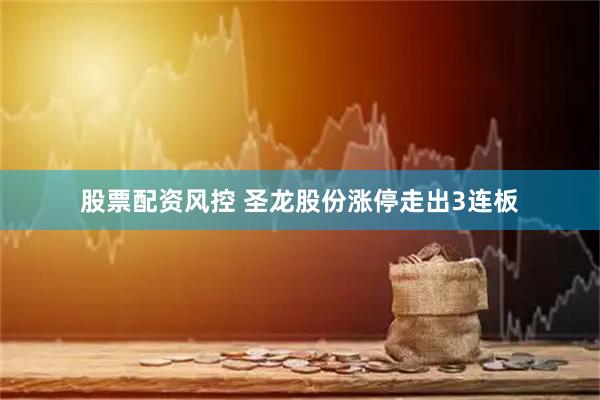 股票配资风控 圣龙股份涨停走出3连板