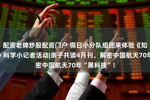 配资老牌炒股配资门户 假日小分队组团来体验《知识就是力量》科学小记者活动|亲子共读4月刊，解密中国航天70年“黑科技”！