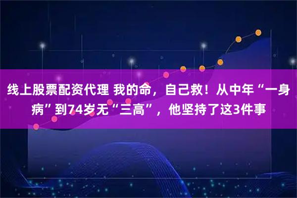 线上股票配资代理 我的命，自己救！从中年“一身病”到74岁无“三高”，他坚持了这3件事