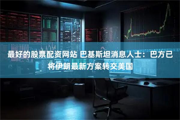 最好的股票配资网站 巴基斯坦消息人士：巴方已将伊朗最新方案转交美国