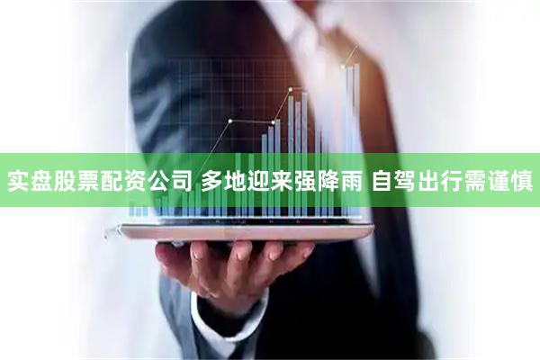 实盘股票配资公司 多地迎来强降雨 自驾出行需谨慎