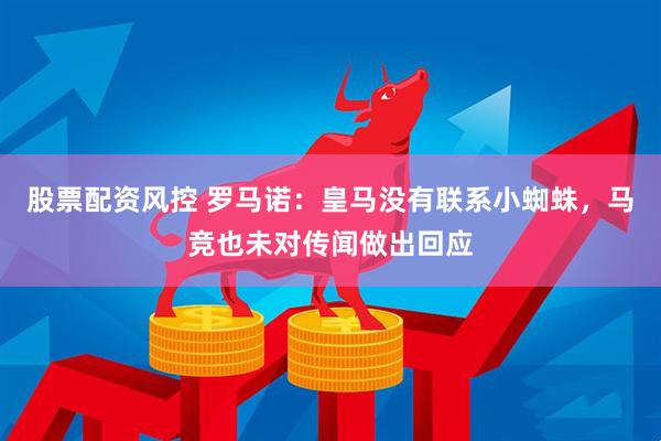 股票配资风控 罗马诺：皇马没有联系小蜘蛛，马竞也未对传闻做出回应
