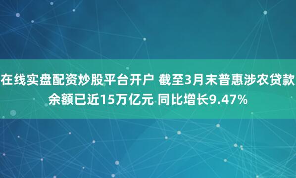 在线实盘配资炒股平台开户 截至3月末普惠涉农贷款余额已近15万亿元 同比增长9.47%